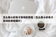 怎么做小的电子游戏机教程（怎么做小的电子游戏机教程图片）