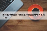 国际篮球联合会（国际篮球联合会是哪一年成立的）