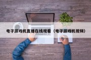 电子游戏机直播在线观看（电子游戏机视频）