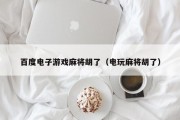 百度电子游戏麻将胡了（电玩麻将胡了）
