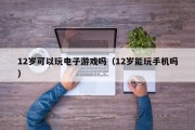 12岁可以玩电子游戏吗（12岁能玩手机吗）