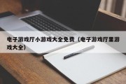 电子游戏厅小游戏大全免费（电子游戏厅里游戏大全）