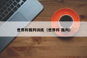 世界杯裁判训练（世界杯 裁判）
