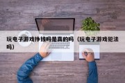 玩电子游戏挣钱吗是真的吗（玩电子游戏犯法吗）
