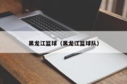 黑龙江篮球（黑龙江篮球队）
