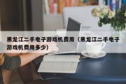黑龙江二手电子游戏机费用（黑龙江二手电子游戏机费用多少）