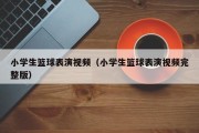 小学生篮球表演视频（小学生篮球表演视频完整版）
