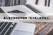 真人电子游戏软件推荐（电子真人游艺线上）