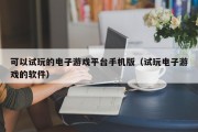可以试玩的电子游戏平台手机版（试玩电子游戏的软件）