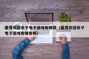 最受欢迎亲子电子游戏有哪些（最受欢迎亲子电子游戏有哪些呢）