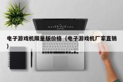 电子游戏机限量版价格（电子游戏机厂家直销）