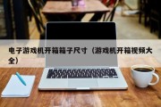 电子游戏机开箱箱子尺寸（游戏机开箱视频大全）