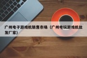 广州电子游戏机销售市场（广州电玩游戏机批发厂家）