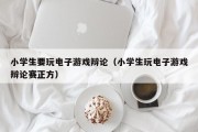 小学生要玩电子游戏辩论（小学生玩电子游戏辩论赛正方）