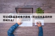可以玩水晶泥的电子游戏（可以玩水晶泥的软件叫什么）