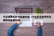 今日世界杯乒乓直播时间（今日乒乓世界杯比赛现场直播时间）