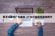 新手玩麻将广东麻将（广东打麻将零基础教学）