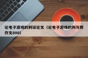 论电子游戏的利议论文（论电子游戏的利与弊作文800）