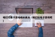 咱们打电子游戏吧的英文（咱们玩电子游戏吧）