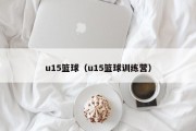 u15篮球（u15篮球训练营）