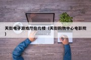 天街电子游戏厅在几楼（天街购物中心电影院）