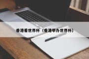 香港看世界杯（香港举办世界杯）