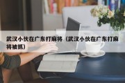 武汉小伙在广东打麻将（武汉小伙在广东打麻将被抓）