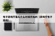 电子游戏厅是从什么时候开始的（游戏厅电子游戏）