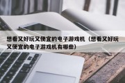 想看又好玩又便宜的电子游戏机（想看又好玩又便宜的电子游戏机有哪些）