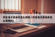 天宏电子游戏币怎么获得（天宏电子游戏币怎么获得的）