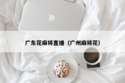 广东花麻将直播（广州麻将花）