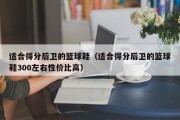 适合得分后卫的篮球鞋（适合得分后卫的篮球鞋300左右性价比高）