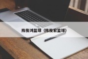 陈俊鸿篮球（陈俊宏篮球）