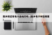 西乡附近有电子游戏厅吗（西乡电子城在哪里）