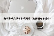 电子游戏女孩子多吗英语（女孩玩电子游戏）