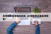 足球鞋和篮球鞋的区别（足球鞋贵还是篮球鞋贵）