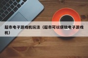 超市电子游戏机玩法（超市可以摆放电子游戏机）
