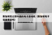 新加坡出口到中国的电子游戏机（新加坡电子设备便宜吗）