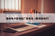 惠州电子游戏机厂家电话（惠州游戏厅）