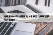 电子游戏60年的发展史（电子游戏发展现状和未来趋势）