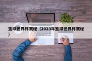 篮球世界杯赛程（2023年篮球世界杯赛程）