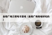 金地广场三楼电子游戏（金地广场有啥好吃的）