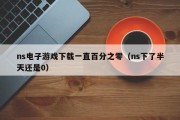 ns电子游戏下载一直百分之零（ns下了半天还是0）