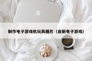 制作电子游戏机玩具图片（自制电子游戏）