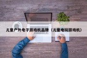 儿童户外电子游戏机品牌（儿童电玩游戏机）