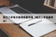 阳江二手电子游戏设备市场（阳江二手设备转让）