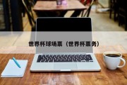 世界杯球场票（世界杯票务）