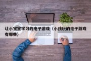 让小宝宝学习的电子游戏（小孩玩的电子游戏有哪些）