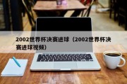 2002世界杯决赛进球（2002世界杯决赛进球视频）