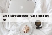 外国人电子游戏比赛视频（外国人玩的电子游戏）